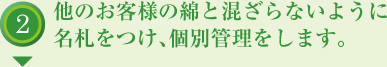 他のお客様の綿と混ざらないように名札をつけ、個別管理をします。